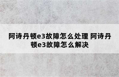 阿诗丹顿e3故障怎么处理 阿诗丹顿e3故障怎么解决